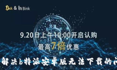  
如何解决b特派安卓版无法下载的问题？