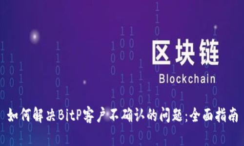 如何解决BitP客户不确认的问题：全面指南