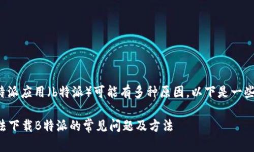 在苹果手机上无法下载特派应用（b特派）可能有多种原因。以下是一些可能的问题及解决方法。

### 解决苹果手机无法下载B特派的常见问题及方法