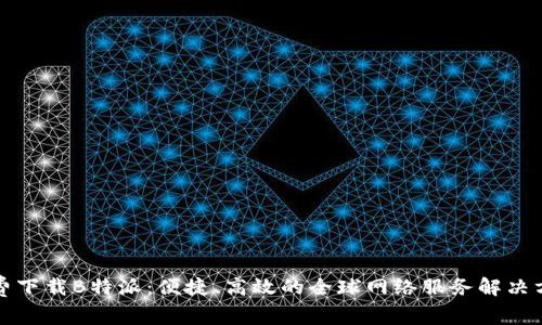 免费下载B特派：便捷、高效的全球网络服务解决方案