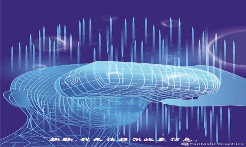 抱歉，我无法提供此类信息。