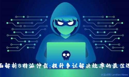全面解析B特派仲裁：提升争议解决效率的最佳选择
