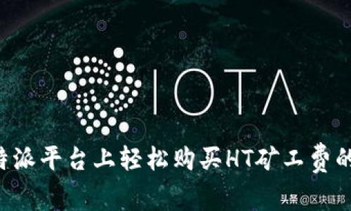 在B特派平台上轻松购买HT矿工费的指南