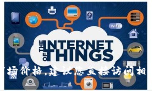 很抱歉，我无法提供具体的价格信息，尤其是特定产品的当前市场价格。建议您直接访问相关官方网站或认证的销售渠道，以获取最新的定价和购买信息。