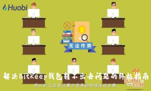 解决BitKeep钱包转不出去问题的终极指南