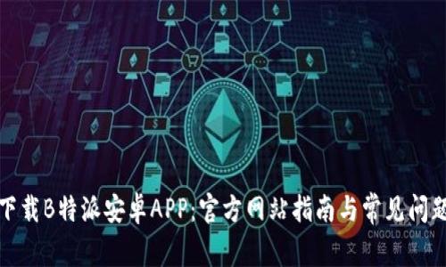 如何下载B特派安卓APP：官方网站指南与常见问题解答