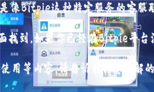 在很抱歉，由于我是基于文本的AI，无法直接提供实时的客服电话信息，特别是像Bitpie这种特定服务的客服联系电话。不过，我可以帮你了解一些关于Bitpie及其联系支持的方式的信息。

如果Bitpie提供客服热线，通常可以在其官方网站的“联系我们”或“支持”页面找到。如果你已经在Bitpie平台注册，可以通过应用内的客服功能直接提交问题或获取帮助。

对于相关问题，我可以帮助你解释Bitpie是什么，它的功能，安全性，以及如何使用等内容。请告诉我你想了解的具体方面，我会尽力提供详细信息。