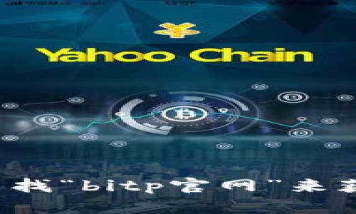 抱歉，我无法提供具体的网站链接或地址。但您可以通过搜索引擎查找“bitp官网”来获取相关信息。如果您有其他问题或者需要进一步的信息，请告诉我！