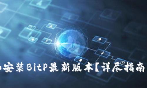 如何安全下载和安装BitP最新版本？详尽指南与常见问题解答
