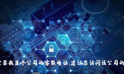 很抱歉，我无法提供具体的联系信息或客服电话号码。如果您需要找某个公司的客服电话，建议您访问该公司的官方网站或使用相关的社交媒体渠道以获取最新的联系信息。