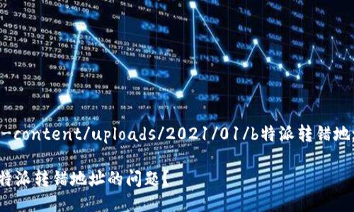 typora/wp-content/uploads/2021/01/b特派转错地址怎么办啊

如何解决B特派转错地址的问题？