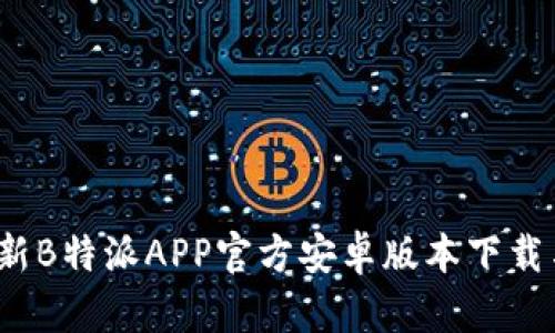 2023年最新B特派APP官方安卓版本下载与使用指南