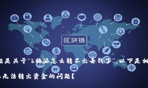 提问： 您的问题是关于“b特派怎么转不出去钱了”。以下是相应的和关键词。

如何解决B特派无法转出资金的问题？