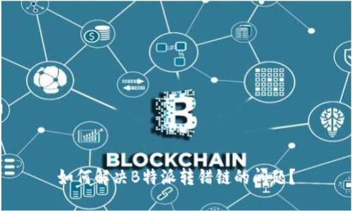 如何解决B特派转错链的问题？