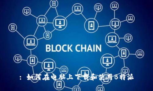 : 如何在电脑上下载和使用B特派