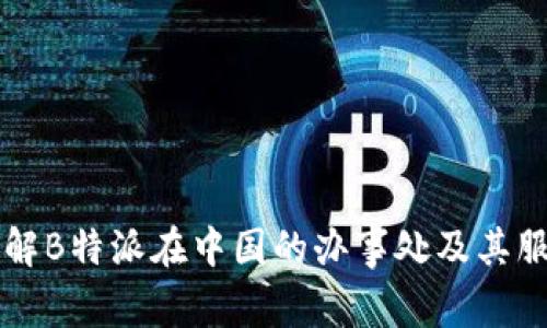 了解B特派在中国的办事处及其服务