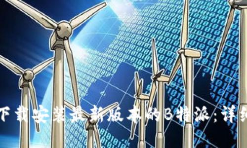 如何下载安装最新版本的B特派：详细指南