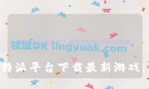 如何在B特派平台下载最新游戏：详尽指南