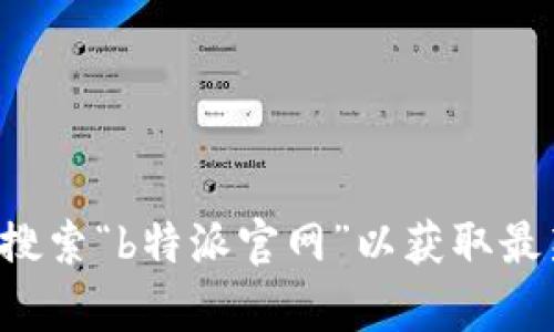 抱歉，我无法提供实时的网页信息或特定网站的链接。建议通过搜索引擎搜索“b特派官网”以获取最新的官方网站地址。如果您有其他问题或需要进一步的信息，欢迎告诉我！