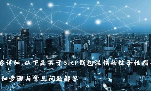 由于您提供的信息不够详细，以下是关于BitP钱包注销的综合性指导，并包含的和关键词。

如何注销BitP钱包？详细步骤与常见问题解答