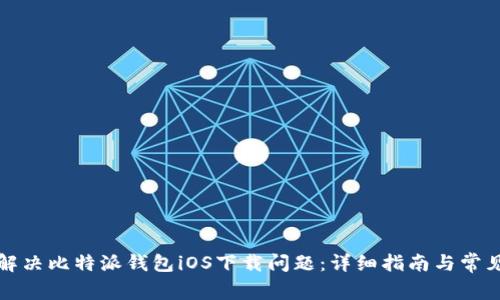 如何解决比特派钱包iOS下载问题：详细指南与常见问答